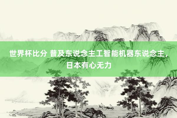世界杯比分 普及东说念主工智能机器东说念主，日本有心无力