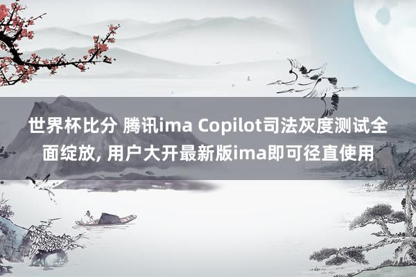 世界杯比分 腾讯ima Copilot司法灰度测试全面绽放， 用户大开最新版ima即可径直使用