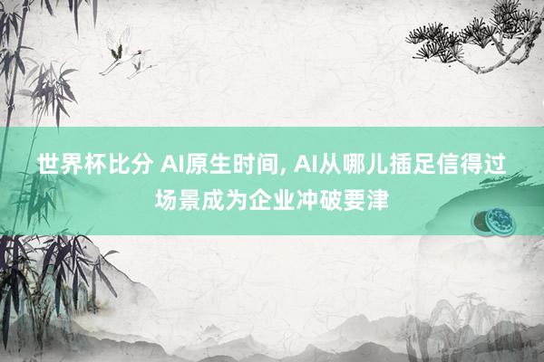 世界杯比分 AI原生时间， AI从哪儿插足信得过场景成为企业冲破要津