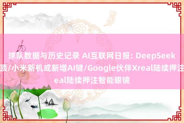 球队数据与历史记录 AI互联网日报: DeepSeek调用量登顶/小米新机或新增AI键/Google伙伴Xreal陆续押注智能眼镜