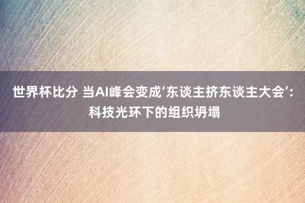 世界杯比分 当AI峰会变成‘东谈主挤东谈主大会’: 科技光环下的组织坍塌