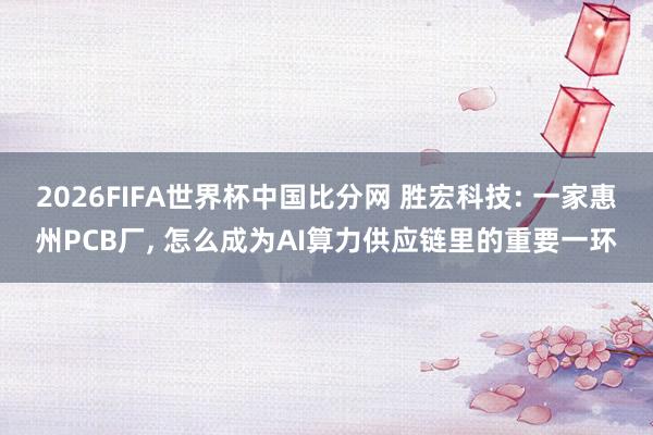 2026FIFA世界杯中国比分网 胜宏科技: 一家惠州PCB厂， 怎么成为AI算力供应链里的重要一环