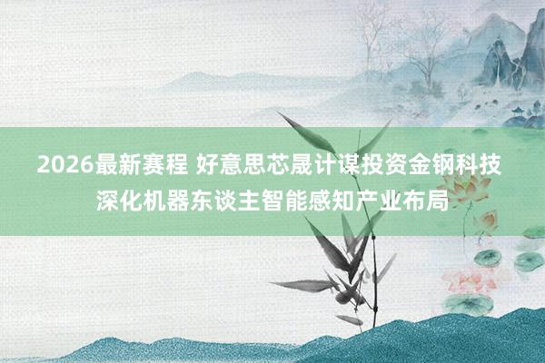2026最新赛程 好意思芯晟计谋投资金钢科技 深化机器东谈主智能感知产业布局