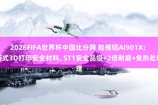 2026FIFA世界杯中国比分网 鞋模铝Al901X: 新式3D打印安全材料， ST1安全品级+2倍耐磨+免热处理