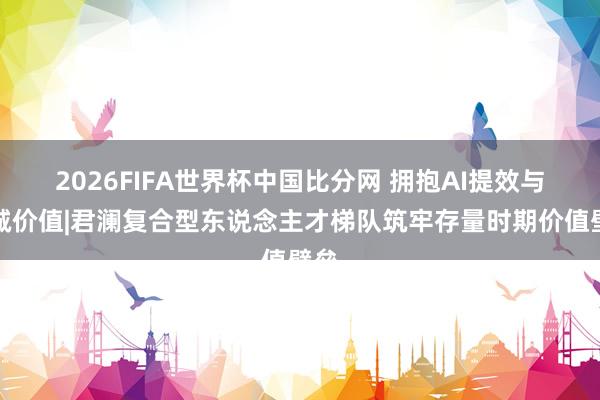 2026FIFA世界杯中国比分网 拥抱AI提效与热诚价值|君澜复合型东说念主才梯队筑牢存量时期价值壁垒