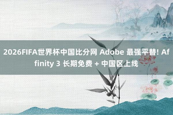2026FIFA世界杯中国比分网 Adobe 最强平替! Affinity 3 长期免费 + 中国区上线