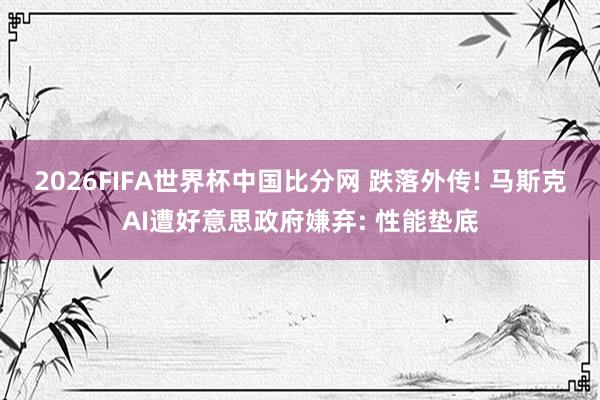 2026FIFA世界杯中国比分网 跌落外传! 马斯克AI遭好意思政府嫌弃: 性能垫底