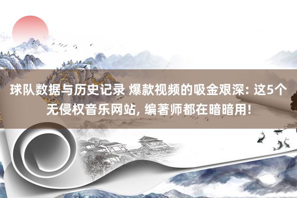 球队数据与历史记录 爆款视频的吸金艰深: 这5个无侵权音乐网站， 编著师都在暗暗用!