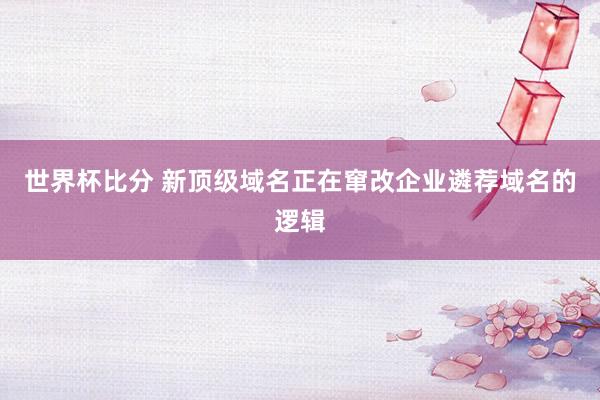 世界杯比分 新顶级域名正在窜改企业遴荐域名的逻辑