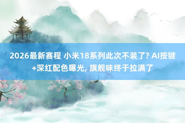 2026最新赛程 小米18系列此次不装了? AI按键+深红配色曝光， 旗舰味终于拉满了