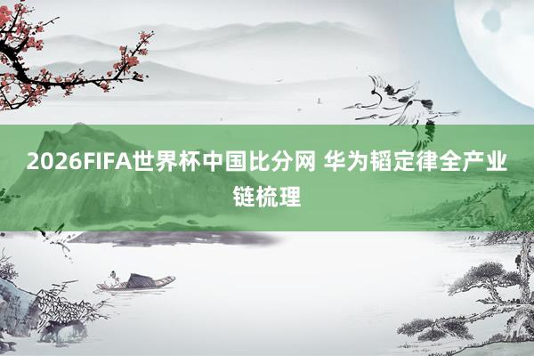 2026FIFA世界杯中国比分网 华为韬定律全产业链梳理