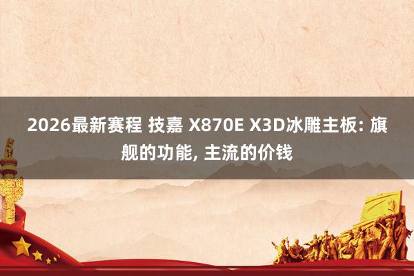 2026最新赛程 技嘉 X870E X3D冰雕主板: 旗舰的功能， 主流的价钱