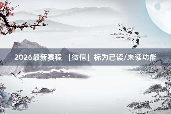 2026最新赛程 【微信】标为已读/未读功能