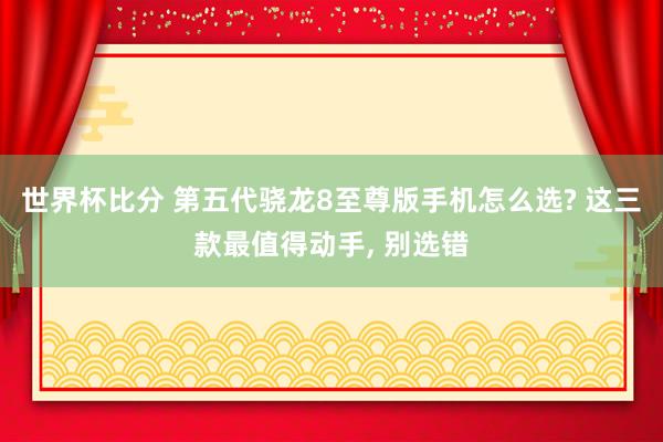 世界杯比分 第五代骁龙8至尊版手机怎么选? 这三款最值得动手， 别选错