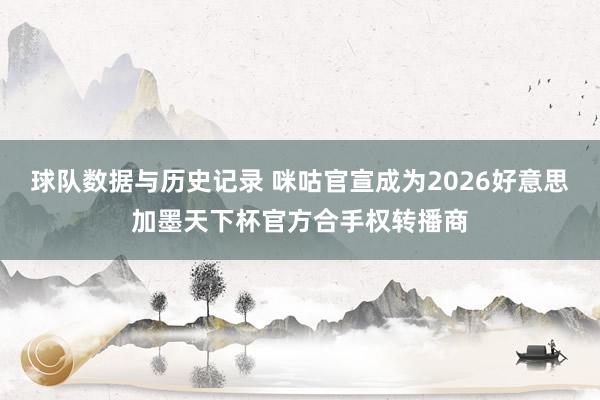 球队数据与历史记录 咪咕官宣成为2026好意思加墨天下杯官方合手权转播商