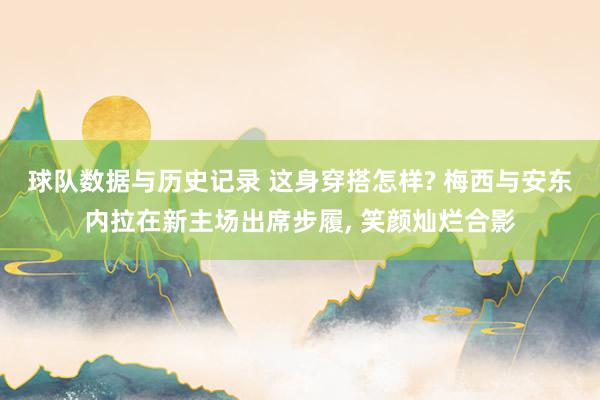 球队数据与历史记录 这身穿搭怎样? 梅西与安东内拉在新主场出席步履，<a href=