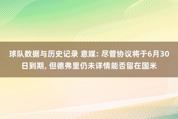球队数据与历史记录 意媒: 尽管协议将于6月30日到期， 但德弗里仍未详情能否留在国米