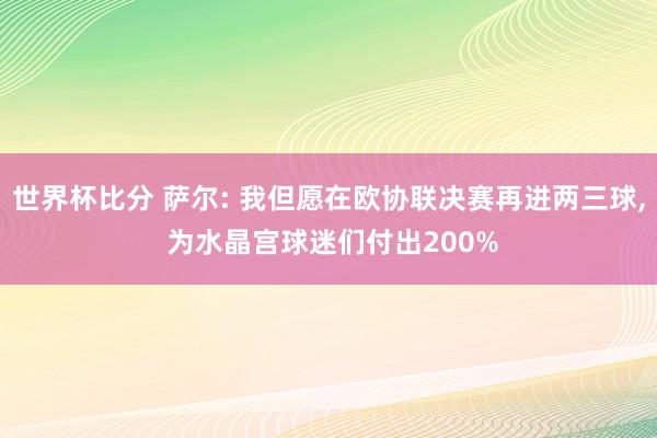 世界杯比分 萨尔: 我但愿在欧协联决赛再进两三球， 为水晶宫球迷们付出200%