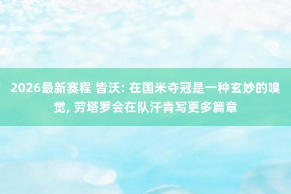 2026最新赛程 皆沃: 在国米夺冠是一种玄妙的嗅觉， 劳塔罗会在队汗青写更多篇章