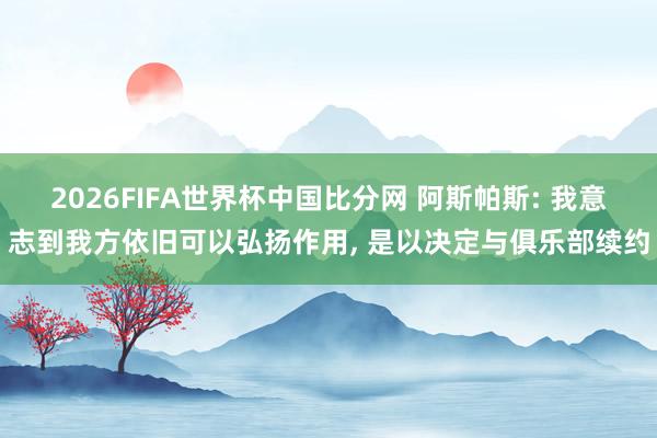 2026FIFA世界杯中国比分网 阿斯帕斯: 我意志到我方依旧可以弘扬作用， 是以决定与俱乐部续约