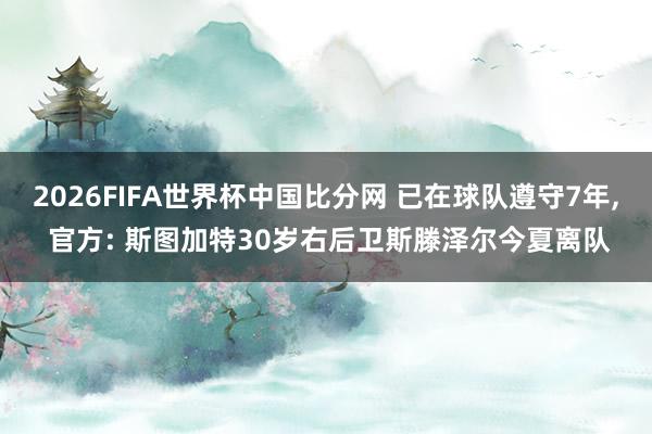 2026FIFA世界杯中国比分网 已在球队遵守7年， 官方: 斯图加特30岁右后卫斯滕泽尔今夏离队