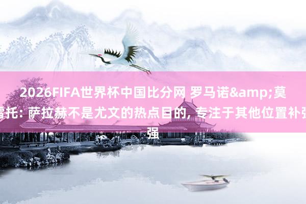 2026FIFA世界杯中国比分网 罗马诺&莫雷托: 萨拉赫不是尤文的热点目的， 专注于其他位置补强