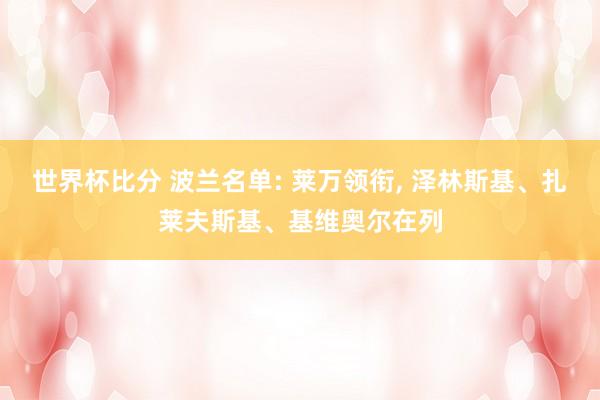 世界杯比分 波兰名单: 莱万领衔， 泽林斯基、扎莱夫斯基、基维奥尔在列