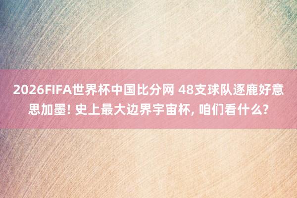 2026FIFA世界杯中国比分网 48支球队逐鹿好意思加墨! 史上最大边界宇宙杯， 咱们看什么?