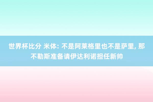 世界杯比分 米体: 不是阿莱格里也不是萨里， 那不勒斯准备请伊达利诺担任新帅