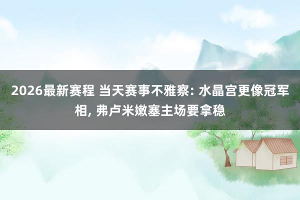 2026最新赛程 当天赛事不雅察: 水晶宫更像冠军相， 弗卢米嫩塞主场要拿稳