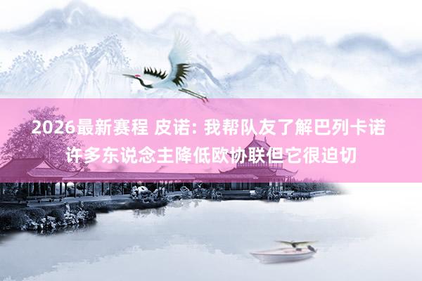 2026最新赛程 皮诺: 我帮队友了解巴列卡诺 许多东说念主降低欧协联但它很迫切