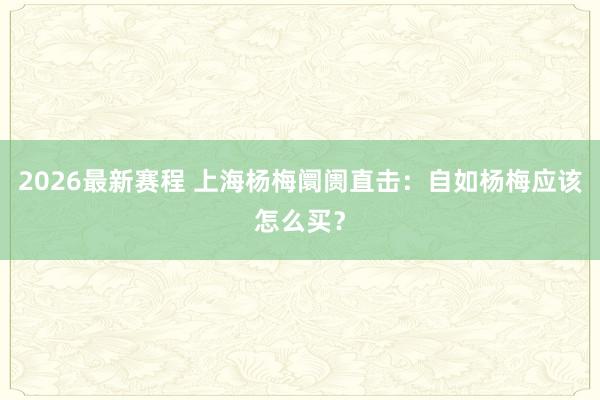 2026最新赛程 上海杨梅阛阓直击：自如杨梅应该怎么买？
