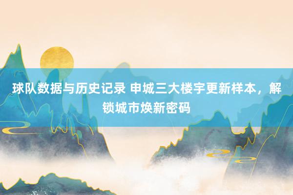 球队数据与历史记录 申城三大楼宇更新样本，解锁城市焕新密码