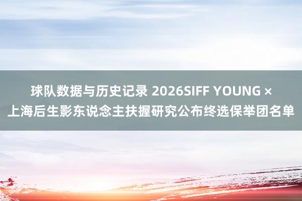 球队数据与历史记录 2026SIFF YOUNG ×上海后生影东说念主扶握研究公布终选保举团名单
