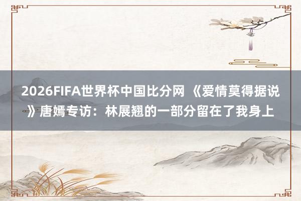 2026FIFA世界杯中国比分网 《爱情莫得据说》唐嫣专访：林展翘的一部分留在了我身上