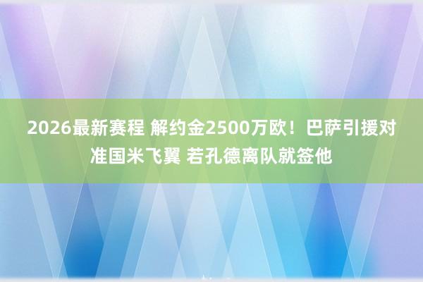 2026最新赛程 解约金2500万欧！巴萨引援对准国米飞翼 若孔德离队就签他