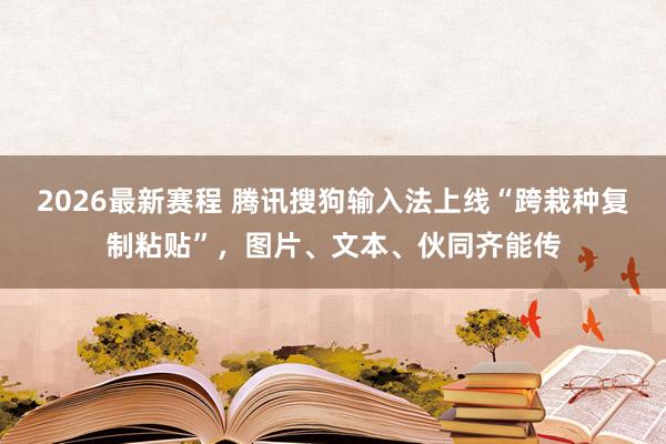2026最新赛程 腾讯搜狗输入法上线“跨栽种复制粘贴”，图片、文本、伙同齐能传
