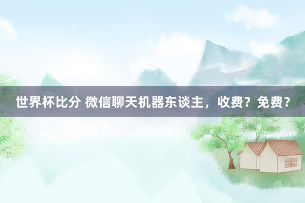 世界杯比分 微信聊天机器东谈主，收费？免费？
