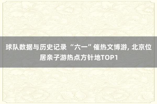 球队数据与历史记录 “六一”催热文博游， 北京位居亲子游热点方针地TOP1