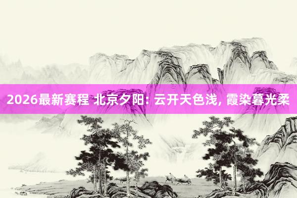 2026最新赛程 北京夕阳: 云开天色浅，<a href=