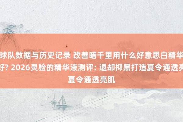 球队数据与历史记录 改善暗千里用什么好意思白精华液好? 2026灵验的精华液测评: 退却抑黑打造夏令通透亮肌