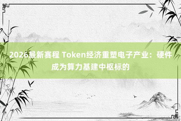 2026最新赛程 Token经济重塑电子产业：硬件成为算力基建中枢标的