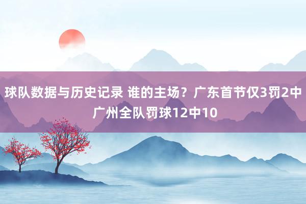 球队数据与历史记录 谁的主场？广东首节仅3罚2中 广州全队罚球12中10