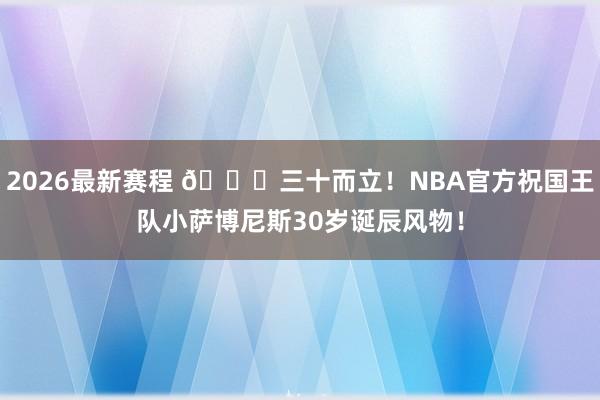 2026最新赛程 🎂三十而立！NBA官方祝国王队小萨博尼斯30岁诞辰风物！