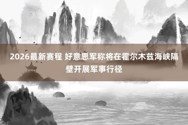 2026最新赛程 好意思军称将在霍尔木兹海峡隔壁开展军事行径