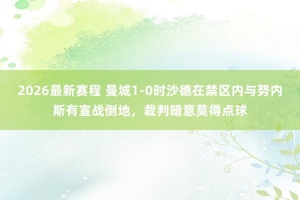 2026最新赛程 曼城1-0时沙德在禁区内与努内斯有宣战倒地，裁判暗意莫得点球