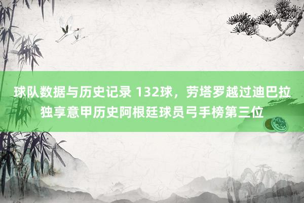 球队数据与历史记录 132球，劳塔罗越过迪巴拉独享意甲历史阿根廷球员弓手榜第三位