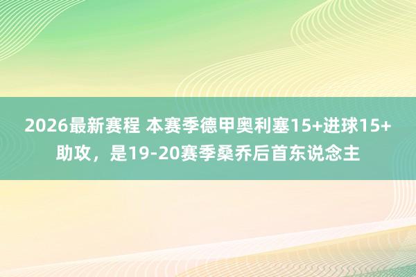 2026最新赛程 本赛季德甲奥利塞15+进球15+助攻，是19-20赛季桑乔后首东说念主
