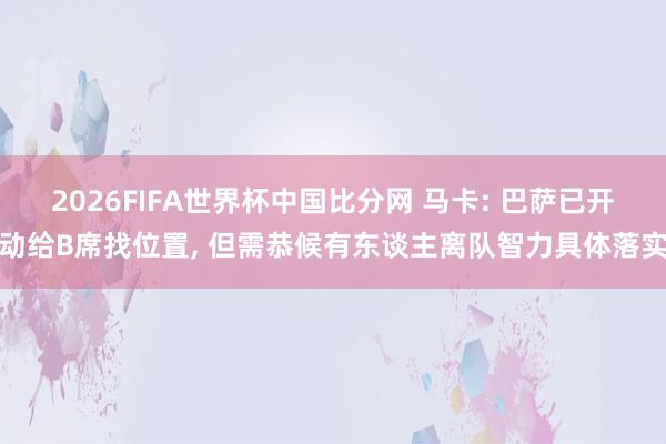 2026FIFA世界杯中国比分网 马卡: 巴萨已开动给B席找位置， 但需恭候有东谈主离队智力具体落实