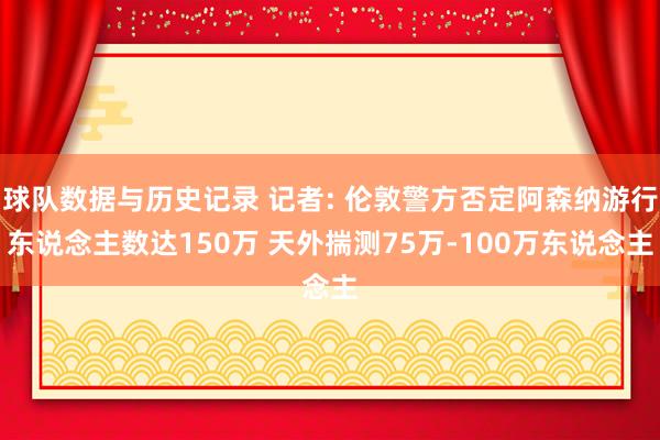 球队数据与历史记录 记者: 伦敦警方否定阿森纳游行东说念主数达150万 天外揣测75万-100万东说念主